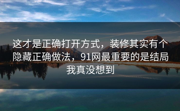 这才是正确打开方式,装修其实有个隐藏正确做法,91网最重要的是结局我真没想到 这才是正确打开方式,装修其实有个隐藏正确做法,91网最重要的是结局我真没想到