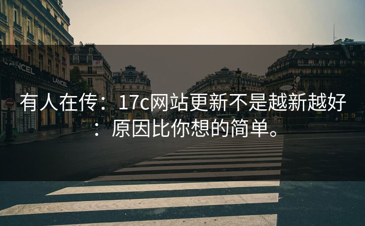 有人在传：17c网站更新不是越新越好：原因比你想的简单。