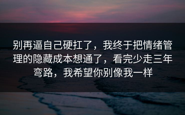 别再逼自己硬扛了,我终于把情绪管理的隐藏成本想通了,看完少走三年弯路,我希望你别像我一样 别再逼自己硬扛了,我终于把情绪管理的隐藏成本想通了,看完少走三年弯路,我希望你别像我一样