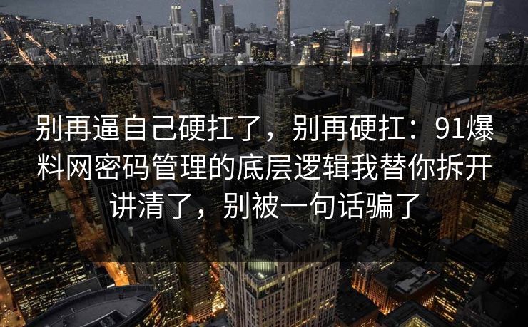 别再逼自己硬扛了，别再硬扛：91爆料网密码管理的底层逻辑我替你拆开讲清了，别被一句话骗了