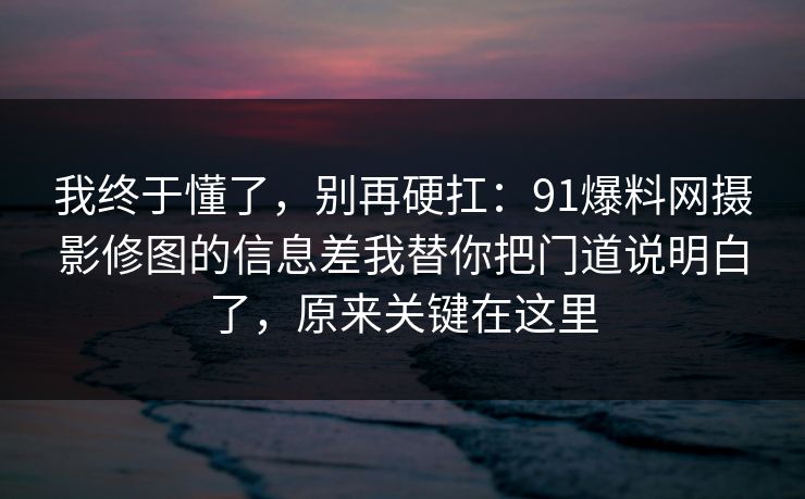 我终于懂了,别再硬扛:91爆料网摄影修图的信息差我替你把门道说明白了,原来关键在这里 我终于懂了,别再硬扛:91爆料网摄影修图的信息差我替你把门道说明白了,原来关键在这里