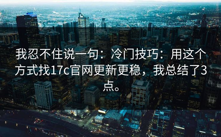 我忍不住说一句：冷门技巧：用这个方式找17c官网更新更稳，我总结了3点。