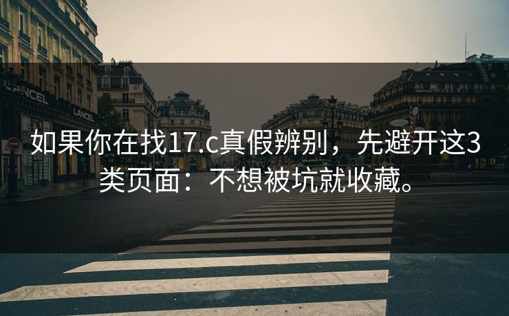 如果你在找17.c真假辨别,先避开这3类页面:不想被坑就收藏。 如果你在找17.c真假辨别,先避开这3类页面:不想被坑就收藏。
