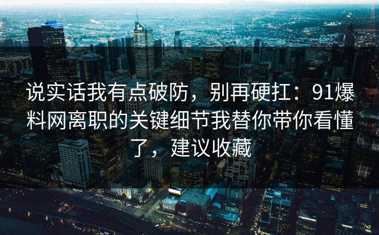 说实话我有点破防，别再硬扛：91爆料网离职的关键细节我替你带你看懂了，建议收藏