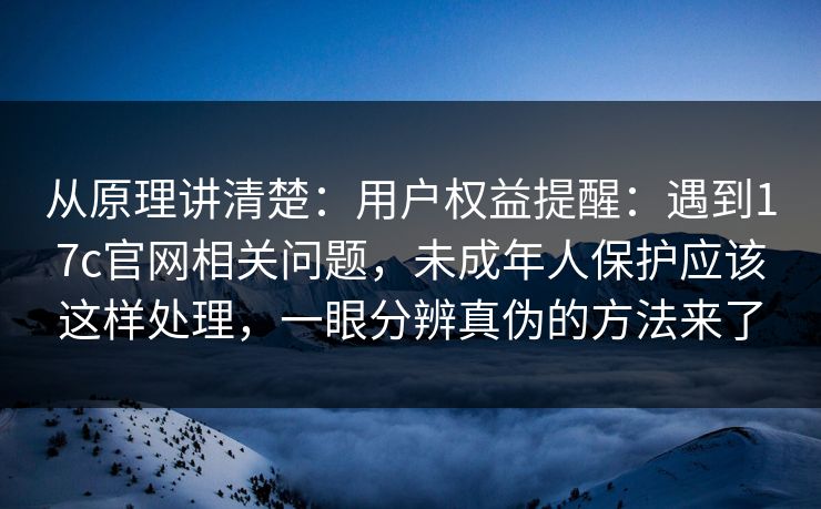 从原理讲清楚:用户权益提醒:遇到17c官网相关问题,未成年人保护应该这样处理,一眼分辨真伪的方法来了 从原理讲清楚:用户权益提醒:遇到17c官网相关问题,未成年人保护应该这样处理,一眼分辨真伪的方法来了
