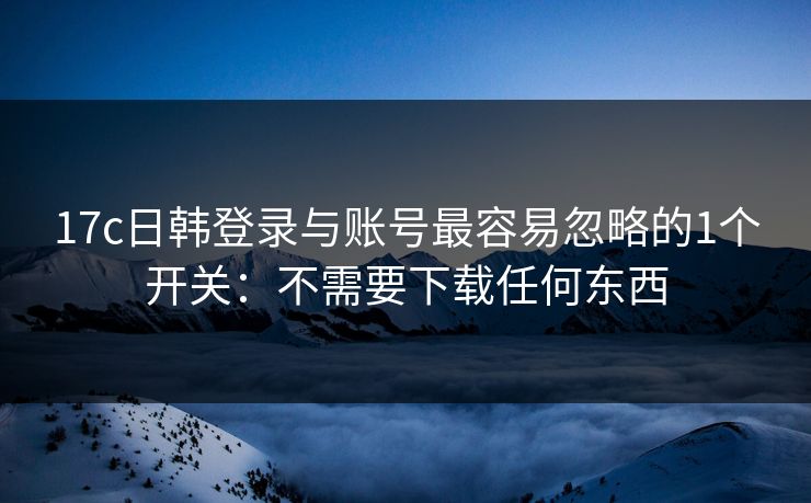 17c日韩登录与账号最容易忽略的1个开关:不需要下载任何东西 17c日韩登录与账号最容易忽略的1个开关:不需要下载任何东西