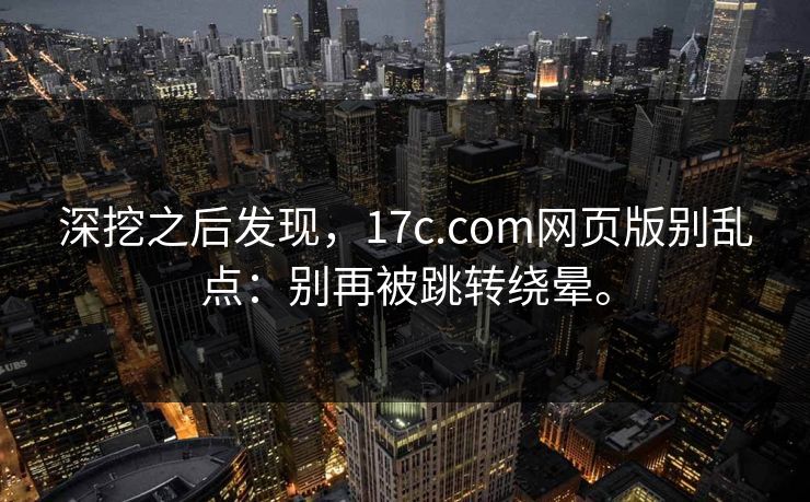深挖之后发现，17c.com网页版别乱点：别再被跳转绕晕。