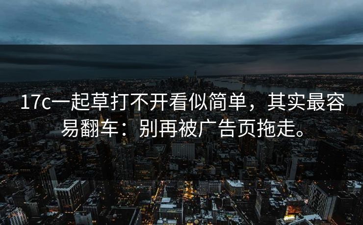 17c一起草打不开看似简单，其实最容易翻车：别再被广告页拖走。