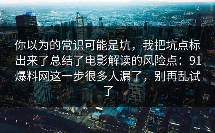 你以为的常识可能是坑，我把坑点标出来了总结了电影解读的风险点：91爆料网这一步很多人漏了，别再乱试了