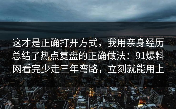 这才是正确打开方式,我用亲身经历总结了热点复盘的正确做法:91爆料网看完少走三年弯路,立刻就能用上 这才是正确打开方式,我用亲身经历总结了热点复盘的正确做法:91爆料网看完少走三年弯路,立刻就能用上