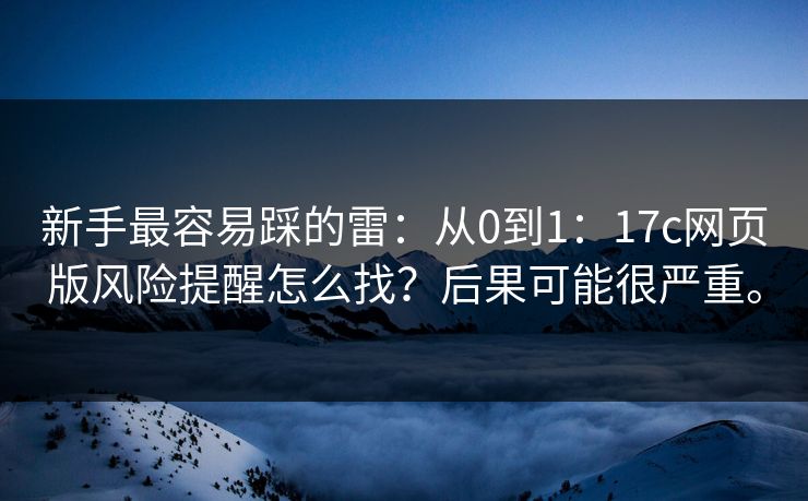 新手最容易踩的雷：从0到1：17c网页版风险提醒怎么找？后果可能很严重。