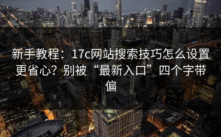 新手教程：17c网站搜索技巧怎么设置更省心？别被“最新入口”四个字带偏