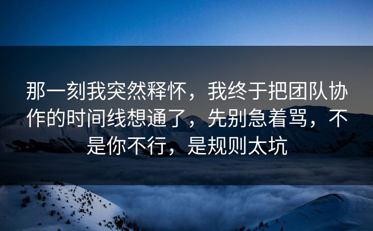 那一刻我突然释怀，我终于把团队协作的时间线想通了，先别急着骂，不是你不行，是规则太坑