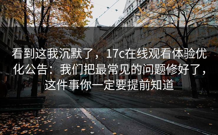 看到这我沉默了，17c在线观看体验优化公告：我们把最常见的问题修好了，这件事你一定要提前知道