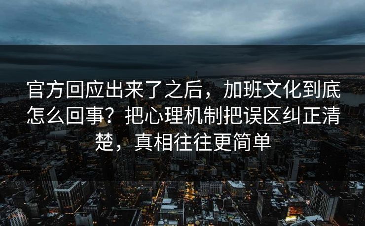 官方回应出来了之后,加班文化到底怎么回事?把心理机制把误区纠正清楚,真相往往更简单 官方回应出来了之后,加班文化到底怎么回事?把心理机制把误区纠正清楚,真相往往更简单