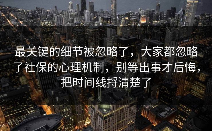 最关键的细节被忽略了，大家都忽略了社保的心理机制，别等出事才后悔，把时间线捋清楚了