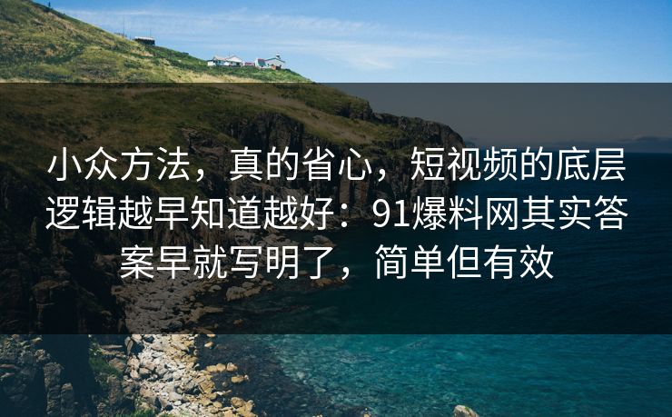 小众方法,真的省心,短视频的底层逻辑越早知道越好:91爆料网其实答案早就写明了,简单但有效 小众方法,真的省心,短视频的底层逻辑越早知道越好:91爆料网其实答案早就写明了,简单但有效