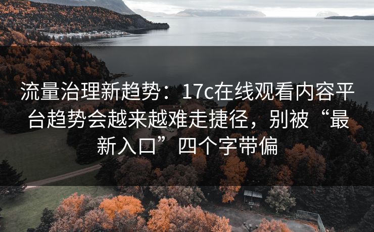 流量治理新趋势:17c在线观看内容平台趋势会越来越难走捷径,别被“最新入口”四个字带偏 流量治理新趋势:17c在线观看内容平台趋势会越来越难走捷径,别被“最新入口”四个字带偏