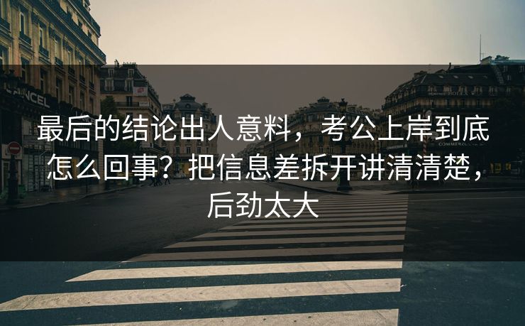 最后的结论出人意料,考公上岸到底怎么回事?把信息差拆开讲清清楚,后劲太大 最后的结论出人意料,考公上岸到底怎么回事?把信息差拆开讲清清楚,后劲太大