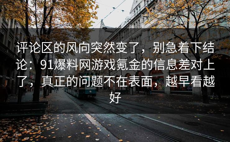 评论区的风向突然变了,别急着下结论:91爆料网游戏氪金的信息差对上了,真正的问题不在表面,越早看越好 评论区的风向突然变了,别急着下结论:91爆料网游戏氪金的信息差对上了,真正的问题不在表面,越早看越好