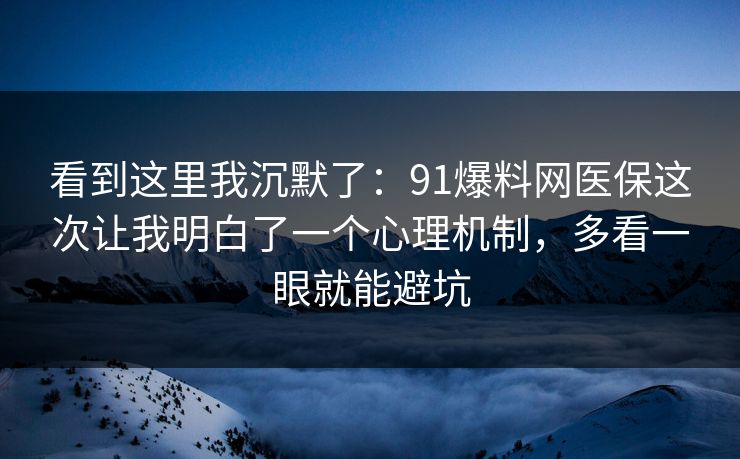 看到这里我沉默了：91爆料网医保这次让我明白了一个心理机制，多看一眼就能避坑