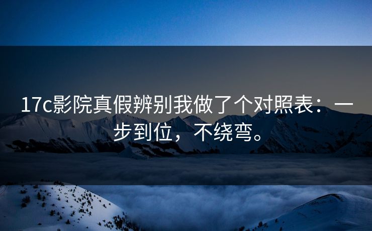 17c影院真假辨别我做了个对照表：一步到位，不绕弯。