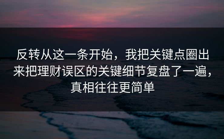 反转从这一条开始，我把关键点圈出来把理财误区的关键细节复盘了一遍，真相往往更简单