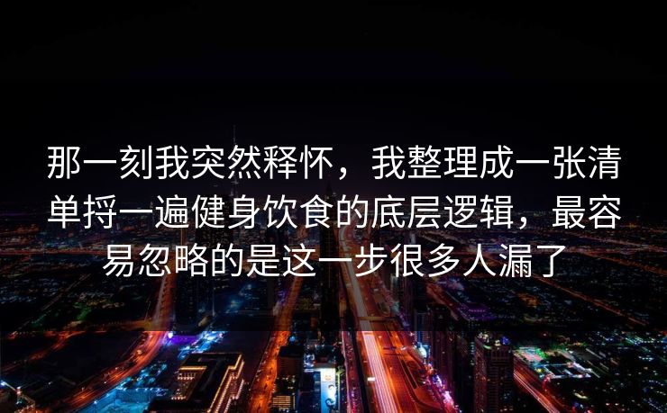 那一刻我突然释怀，我整理成一张清单捋一遍健身饮食的底层逻辑，最容易忽略的是这一步很多人漏了