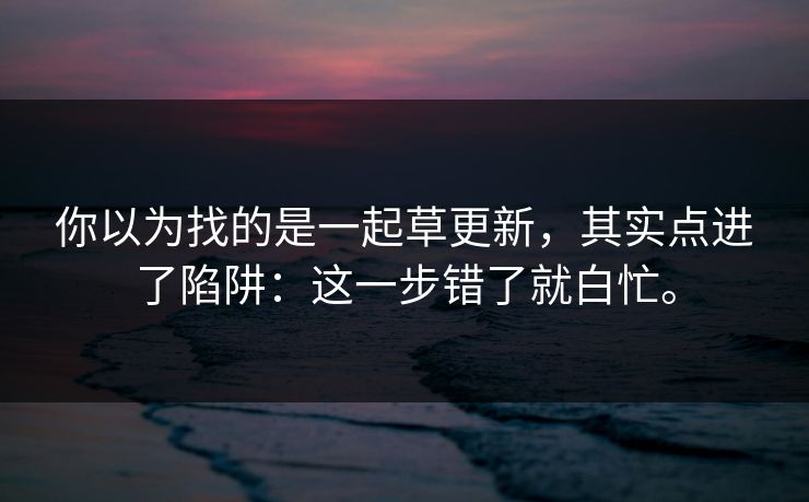 你以为找的是一起草更新，其实点进了陷阱：这一步错了就白忙。