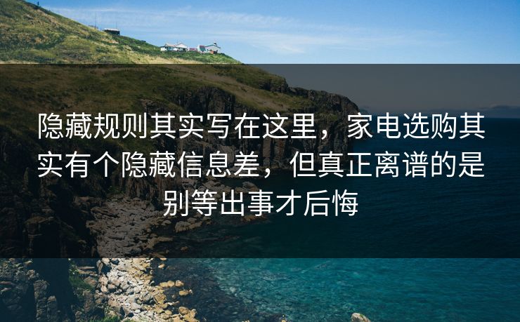 隐藏规则其实写在这里，家电选购其实有个隐藏信息差，但真正离谱的是别等出事才后悔