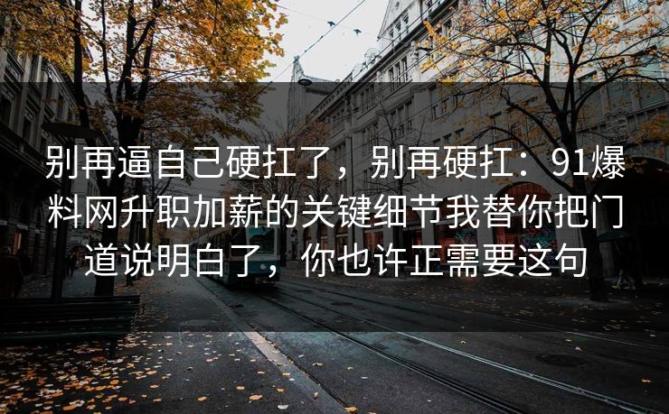 别再逼自己硬扛了，别再硬扛：91爆料网升职加薪的关键细节我替你把门道说明白了，你也许正需要这句