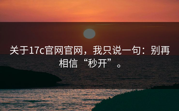 关于17c官网官网，我只说一句：别再相信“秒开”。