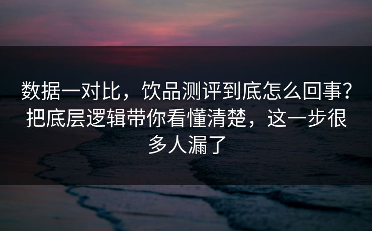 数据一对比，饮品测评到底怎么回事？把底层逻辑带你看懂清楚，这一步很多人漏了