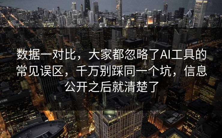 数据一对比，大家都忽略了AI工具的常见误区，千万别踩同一个坑，信息公开之后就清楚了
