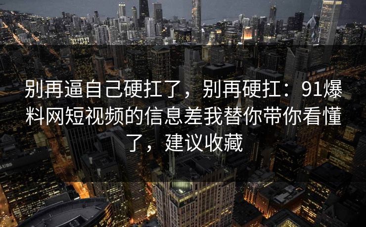 别再逼自己硬扛了，别再硬扛：91爆料网短视频的信息差我替你带你看懂了，建议收藏