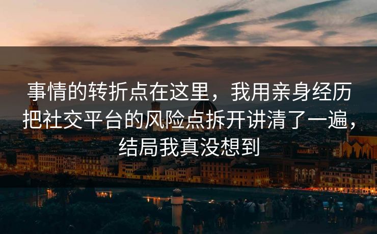 事情的转折点在这里，我用亲身经历把社交平台的风险点拆开讲清了一遍，结局我真没想到