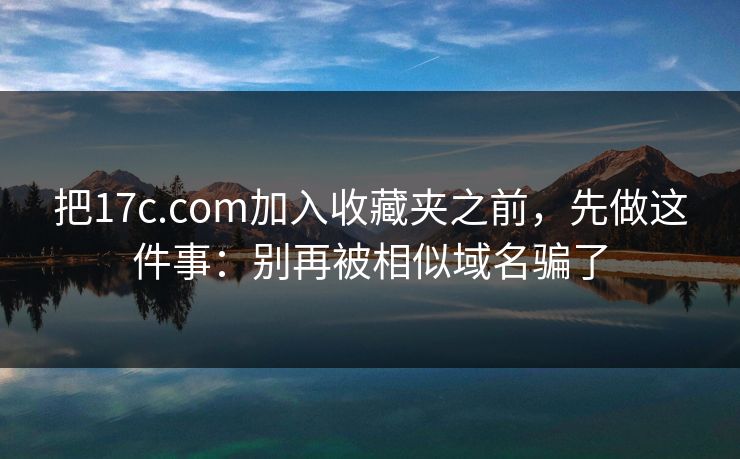 把17c.com加入收藏夹之前，先做这件事：别再被相似域名骗了