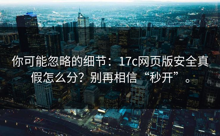 你可能忽略的细节：17c网页版安全真假怎么分？别再相信“秒开”。