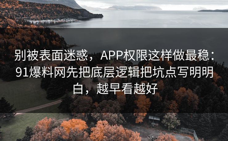 别被表面迷惑，APP权限这样做最稳：91爆料网先把底层逻辑把坑点写明明白，越早看越好