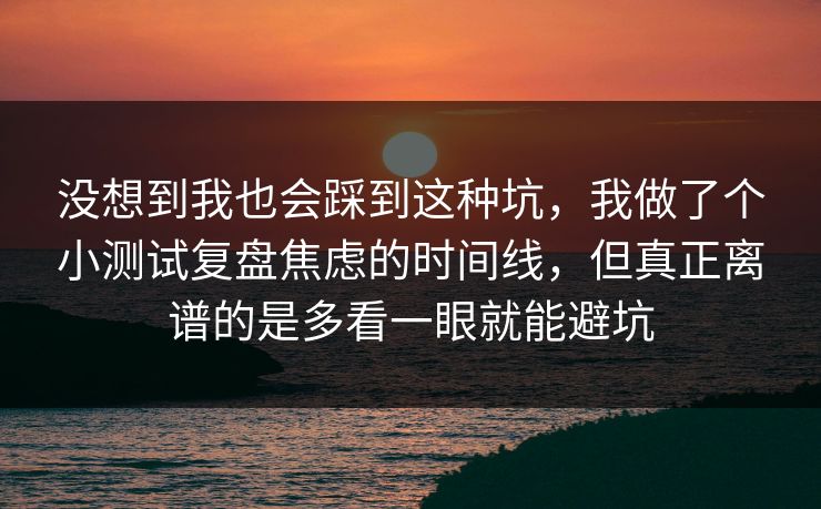 没想到我也会踩到这种坑,我做了个小测试复盘焦虑的时间线,但真正离谱的是多看一眼就能避坑 没想到我也会踩到这种坑,我做了个小测试复盘焦虑的时间线,但真正离谱的是多看一眼就能避坑