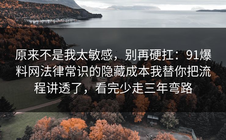 原来不是我太敏感,别再硬扛:91爆料网法律常识的隐藏成本我替你把流程讲透了,看完少走三年弯路 原来不是我太敏感,别再硬扛:91爆料网法律常识的隐藏成本我替你把流程讲透了,看完少走三年弯路