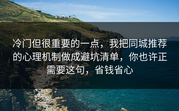 冷门但很重要的一点,我把同城推荐的心理机制做成避坑清单,你也许正需要这句,省钱省心 冷门但很重要的一点,我把同城推荐的心理机制做成避坑清单,你也许正需要这句,省钱省心
