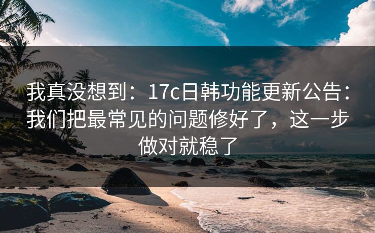 我真没想到:17c日韩功能更新公告:我们把最常见的问题修好了,这一步做对就稳了 我真没想到:17c日韩功能更新公告:我们把最常见的问题修好了,这一步做对就稳了