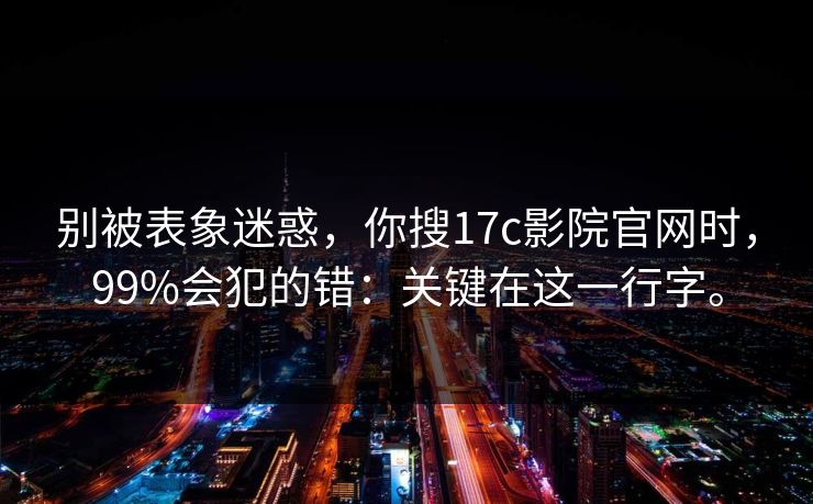 别被表象迷惑，你搜17c影院官网时，99%会犯的错：关键在这一行字。