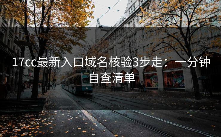 17cc最新入口域名核验3步走：一分钟自查清单