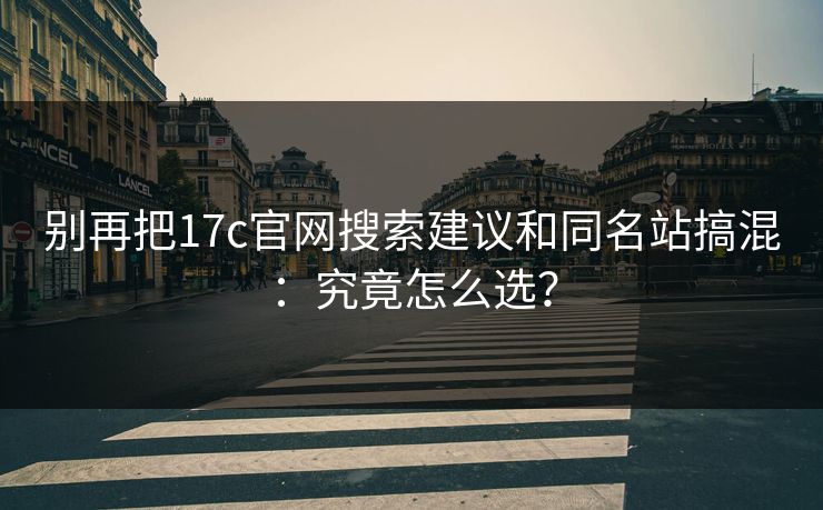 别再把17c官网搜索建议和同名站搞混：究竟怎么选？