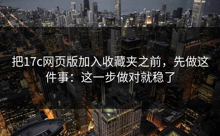 把17c网页版加入收藏夹之前,先做这件事:这一步做对就稳了 把17c网页版加入收藏夹之前,先做这件事:这一步做对就稳了