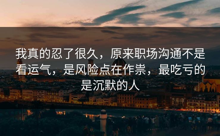 我真的忍了很久，原来职场沟通不是看运气，是风险点在作祟，最吃亏的是沉默的人