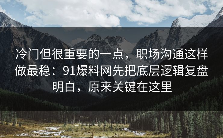 冷门但很重要的一点，职场沟通这样做最稳：91爆料网先把底层逻辑复盘明白，原来关键在这里