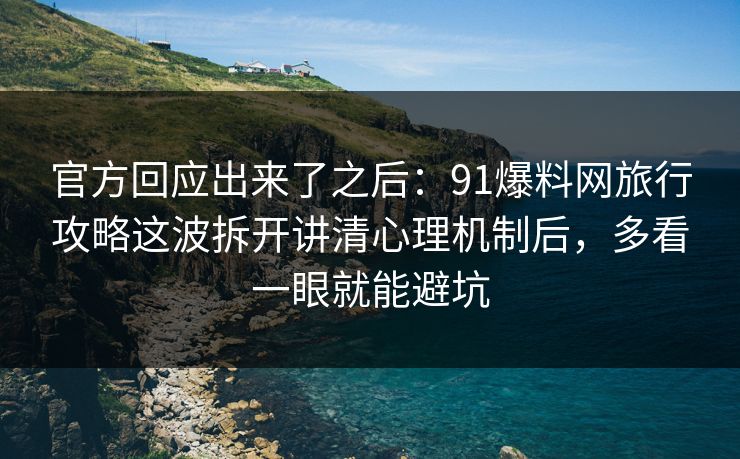 官方回应出来了之后：91爆料网旅行攻略这波拆开讲清心理机制后，多看一眼就能避坑